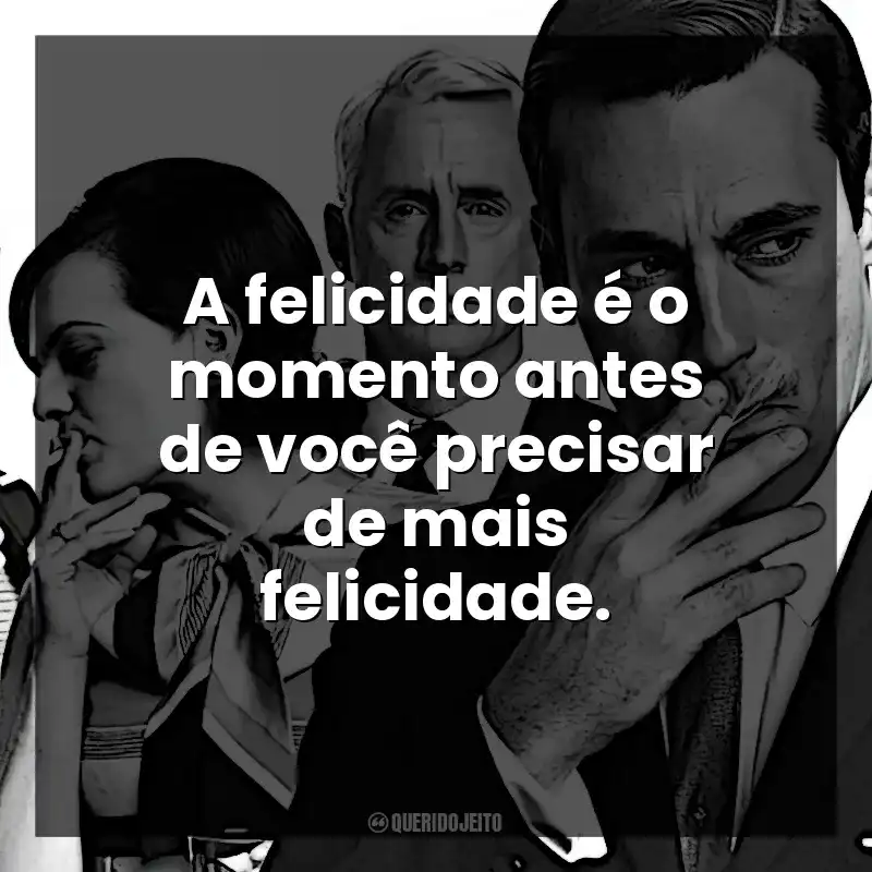 A felicidade é o momento antes de você precisar de mais felicidade. Mad Men: Inventando Verdades (Série)