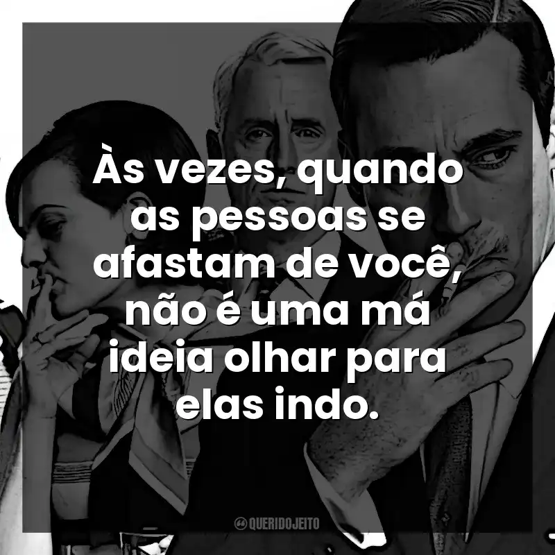 Às vezes, quando as pessoas se afastam de você, não é uma má ideia olhar para elas indo. Mad Men: Inventando Verdades (Série)