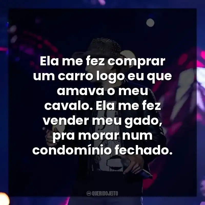 Ela me fez comprar um carro logo eu que amava o meu cavalo. Ela me fez vender meu gado, pra morar num condomínio fechado.