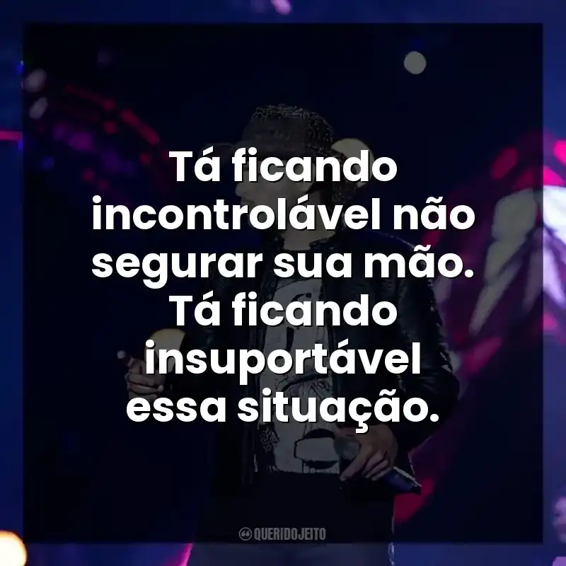 Tá ficando incontrolável não segurar sua mão. Tá ficando insuportável essa situação.