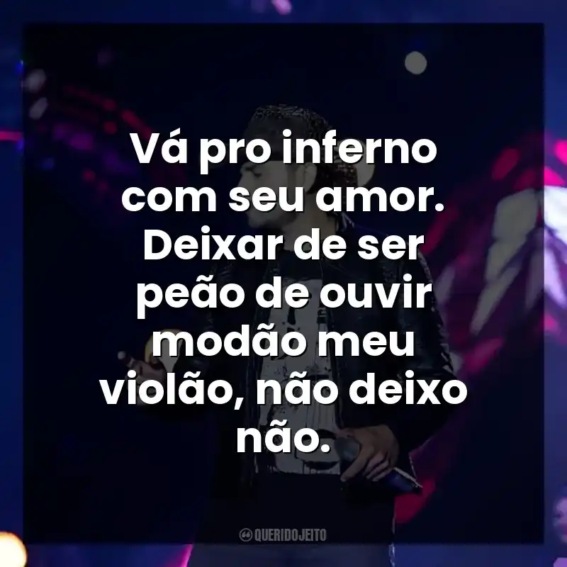 Vá pro inferno com seu amor. Deixar de ser peão de ouvir modão meu violão, não deixo não.