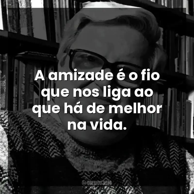 A amizade é o fio que nos liga ao que há de melhor na vida.