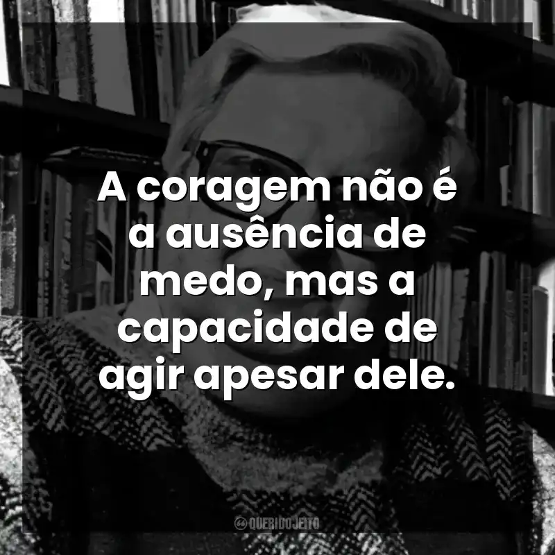 A coragem não é a ausência de medo, mas a capacidade de agir apesar dele.