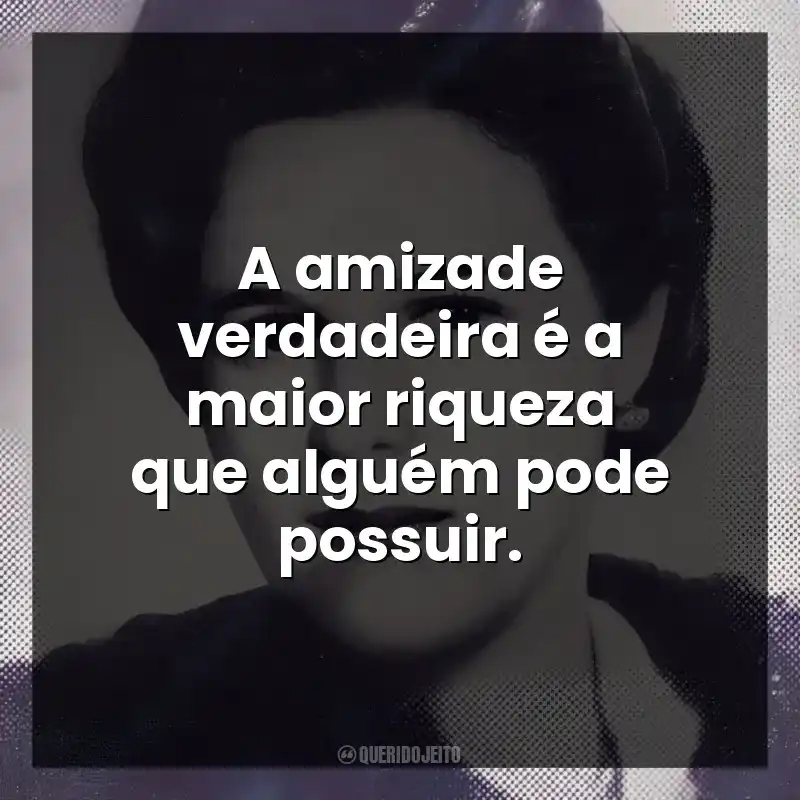 A amizade verdadeira é a maior riqueza que alguém pode possuir.