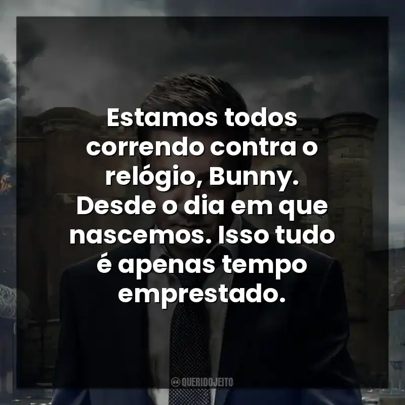 Estamos todos correndo contra o relógio, Bunny. Desde o dia em que nascemos. Isso tudo é apenas tempo emprestado.