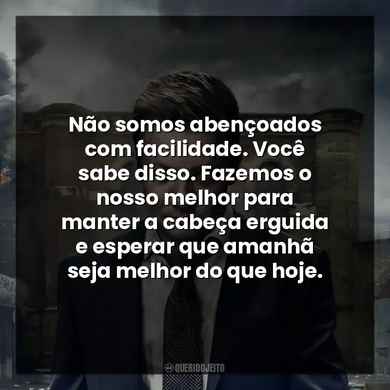Não somos abençoados com facilidade. Você sabe disso. Fazemos o nosso melhor para manter a cabeça erguida e esperar que amanhã seja melhor do que hoje.