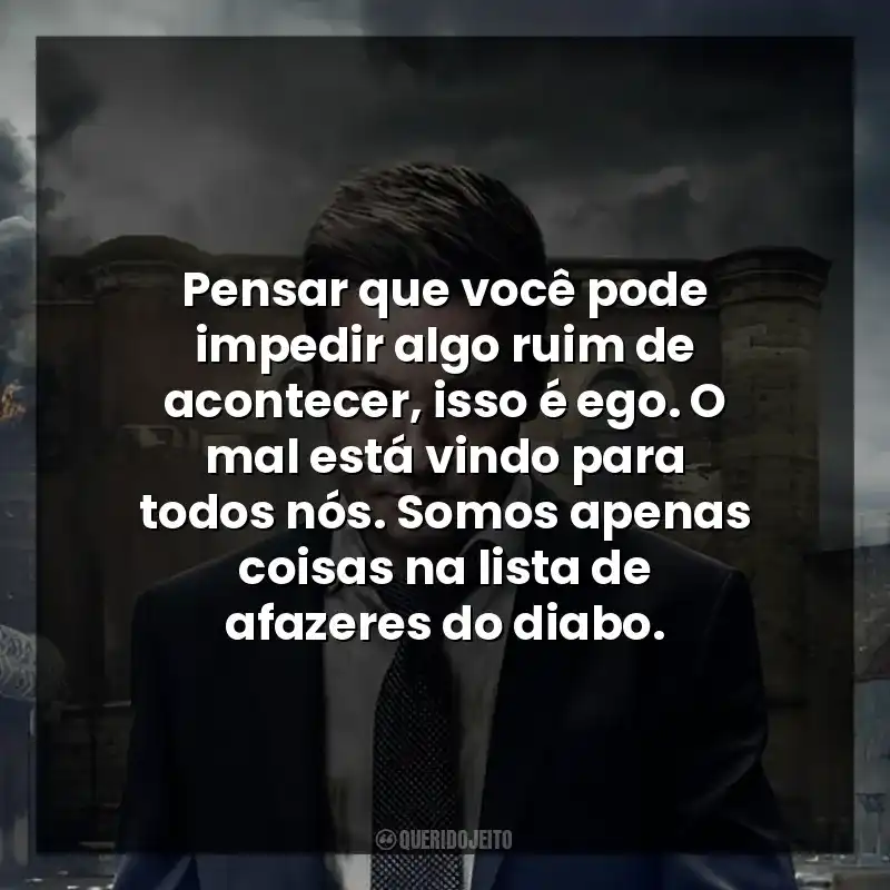 Pensar que você pode impedir algo ruim de acontecer, isso é ego. O mal está vindo para todos nós. Somos apenas coisas na lista de afazeres do diabo.