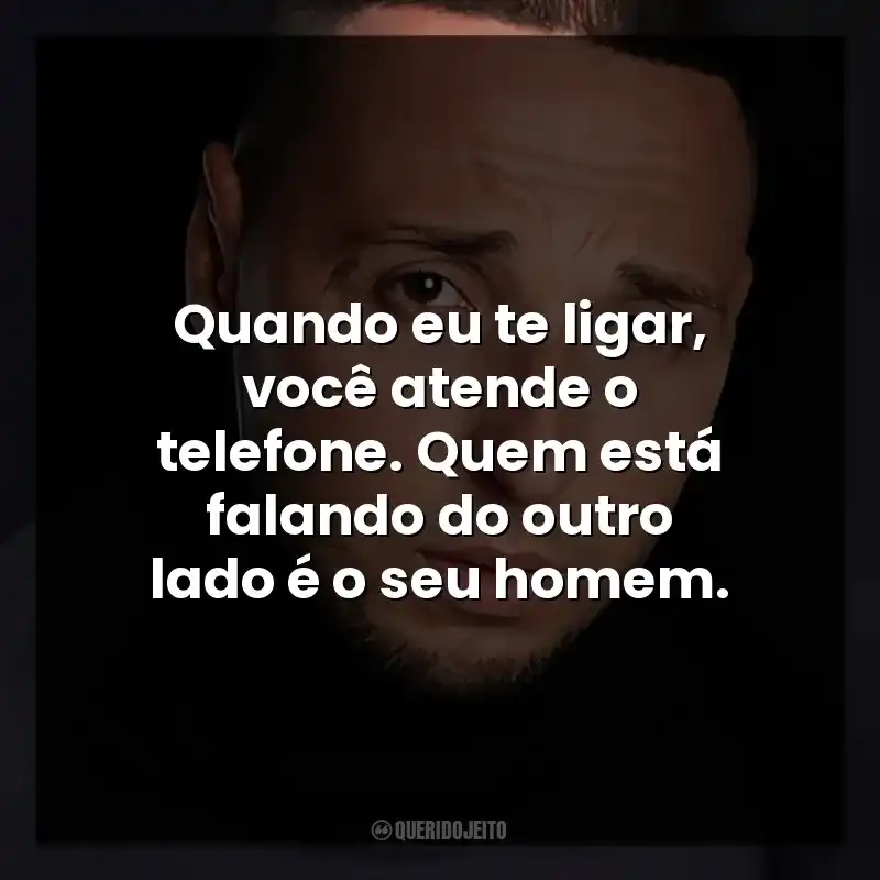 Quando eu te ligar, você atende o telefone. Quem está falando do outro lado é o seu homem.