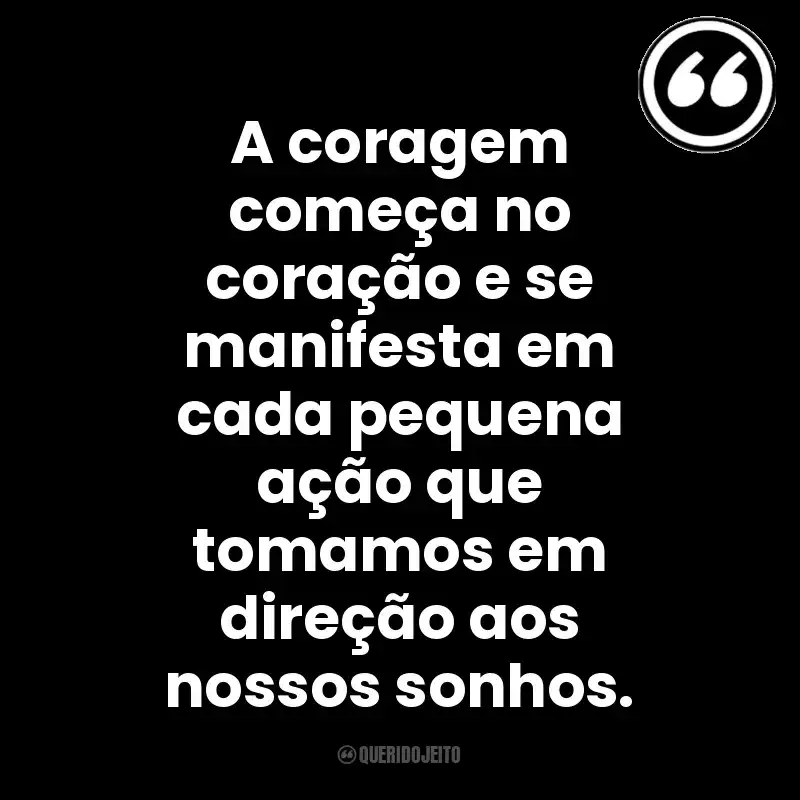 A coragem começa no coração e se manifesta em cada pequena ação que tomamos em direção aos nossos sonhos. Mensagens Querido Jeito