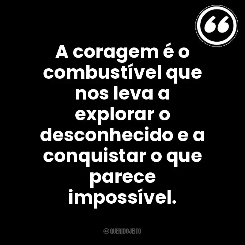 A coragem é o combustível que nos leva a explorar o desconhecido e a conquistar o que parece impossível. Mensagens Querido Jeito