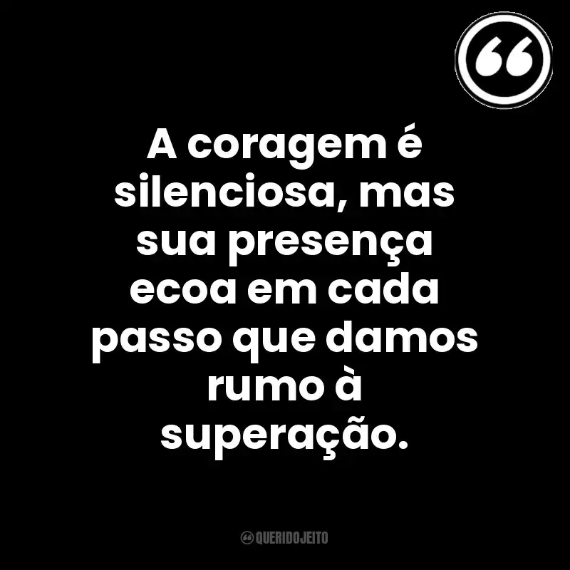 A coragem é silenciosa, mas sua presença ecoa em cada passo que damos rumo à superação. Mensagens Querido Jeito
