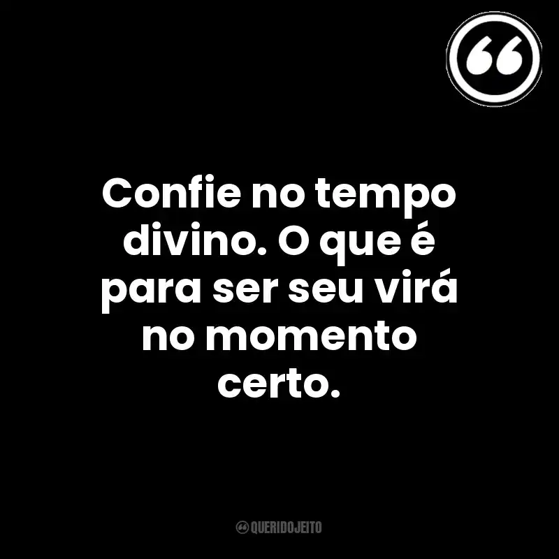 Confie no tempo divino. O que é para ser seu virá no momento certo. Mensagens Querido Jeito