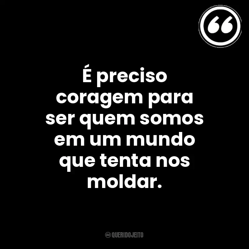 É preciso coragem para ser quem somos em um mundo que tenta nos moldar. Mensagens Querido Jeito