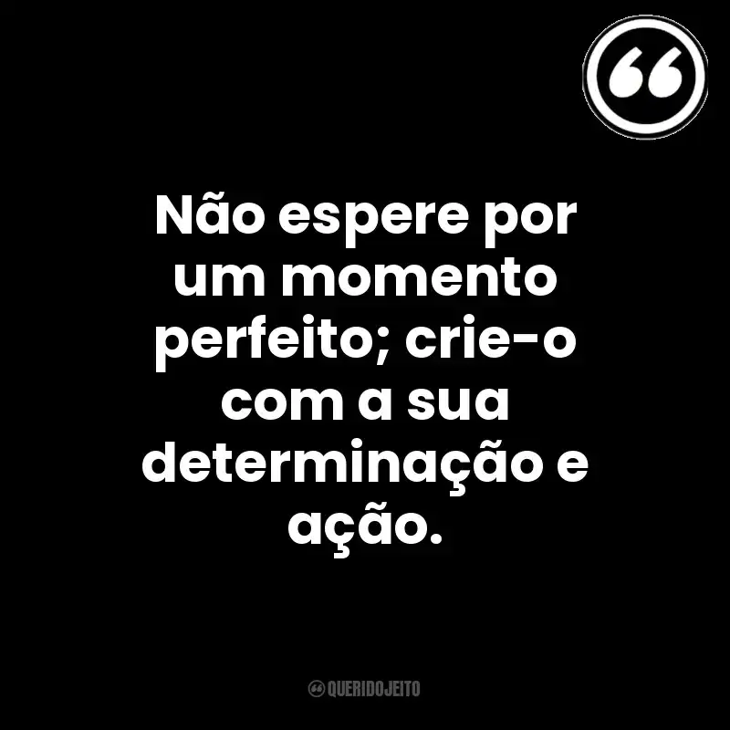 Não espere por um momento perfeito; crie-o com a sua determinação e ação. Mensagens Querido Jeito