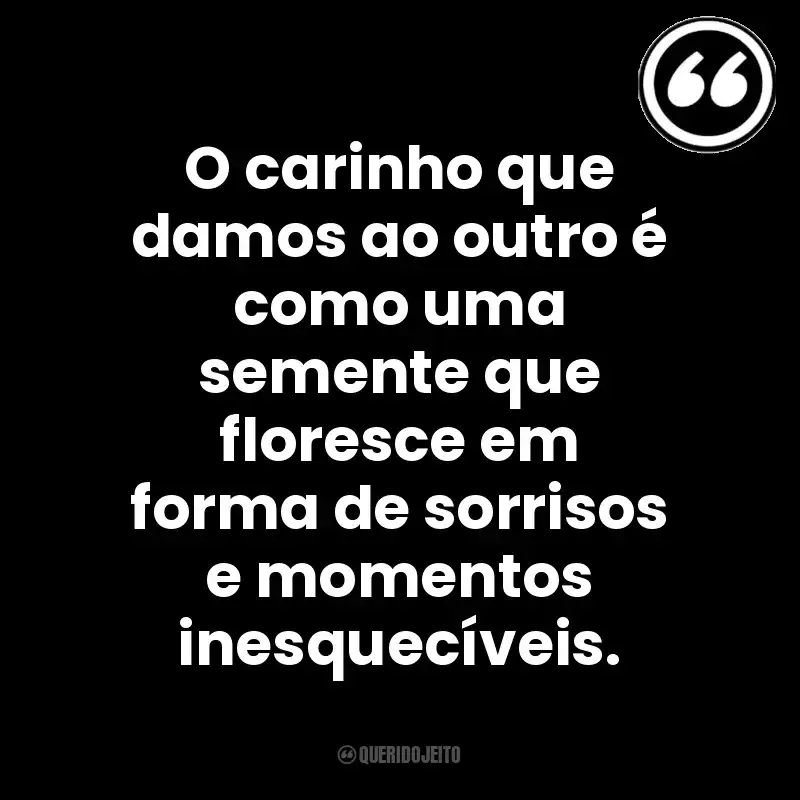 O carinho que damos ao outro é como uma semente que floresce em forma de sorrisos e momentos inesquecíveis. Mensagens Querido Jeito