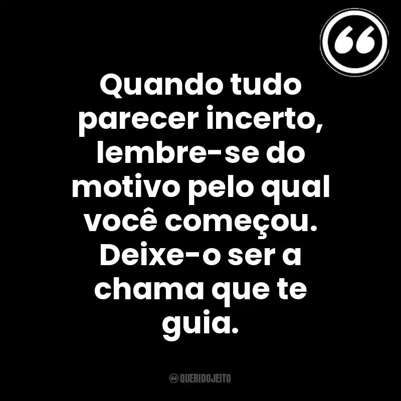 Quando tudo parecer incerto, lembre-se do motivo pelo qual você começou. Deixe-o ser a chama que te guia. Mensagens Querido Jeito