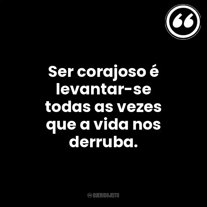 Ser corajoso é levantar-se todas as vezes que a vida nos derruba. Mensagens Querido Jeito