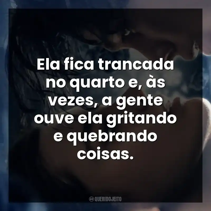 Ela fica trancada no quarto e, às vezes, a gente ouve ela gritando e quebrando coisas. O Fabricante de Lágrimas (Filme)