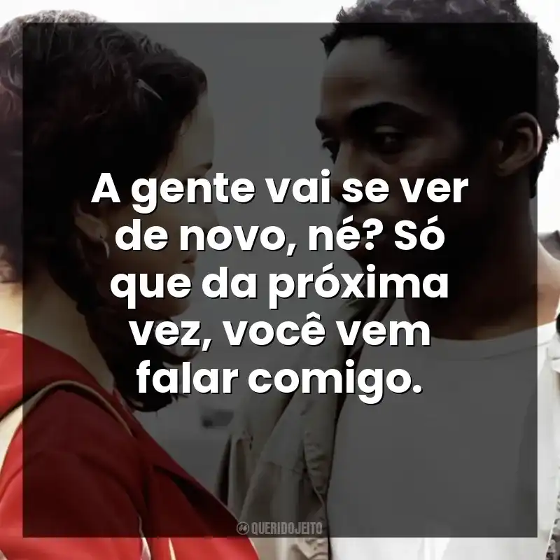 A gente vai se ver de novo, né? Só que da próxima vez, você vem falar comigo.