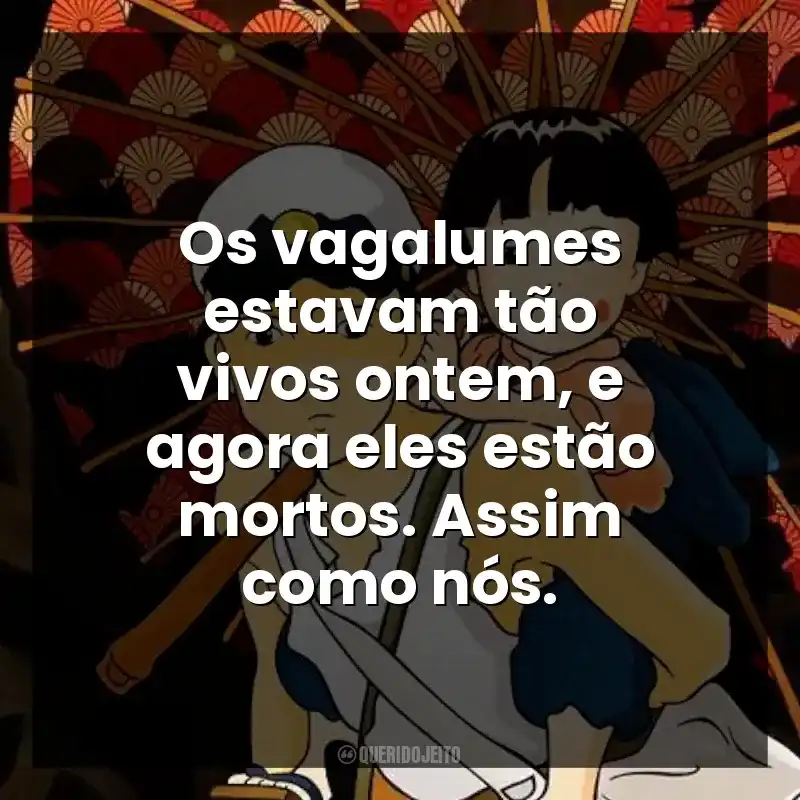 Os vagalumes estavam tão vivos ontem, e agora eles estão mortos. Assim como nós.