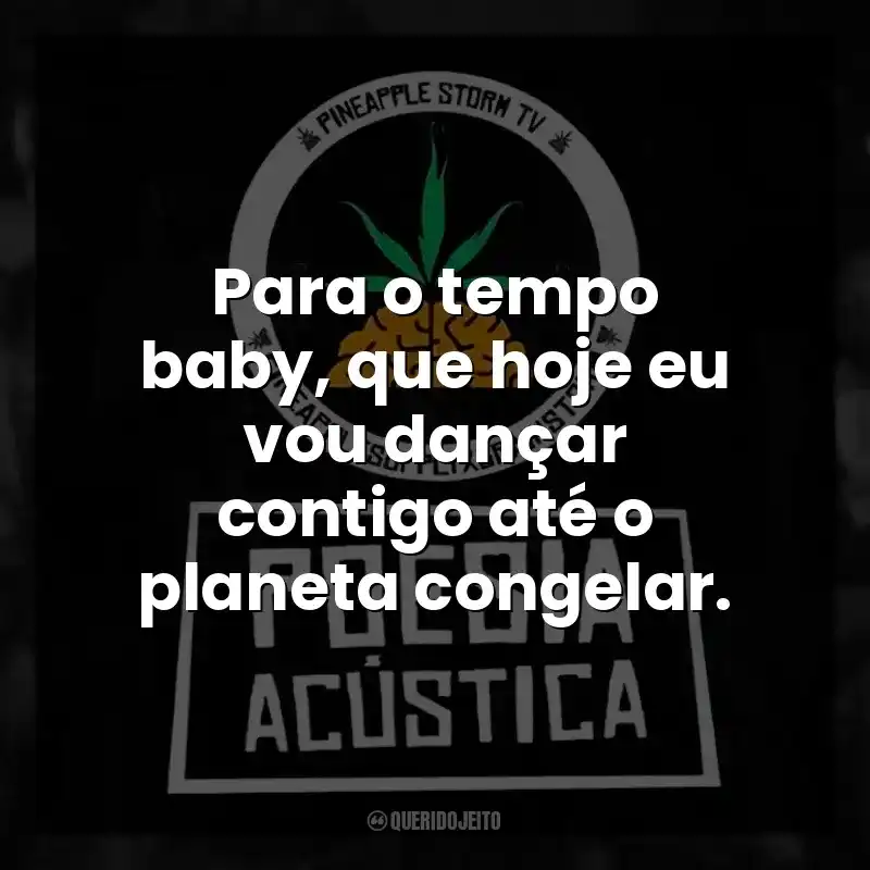 Para o tempo baby, que hoje eu vou dançar contigo até o planeta congelar.