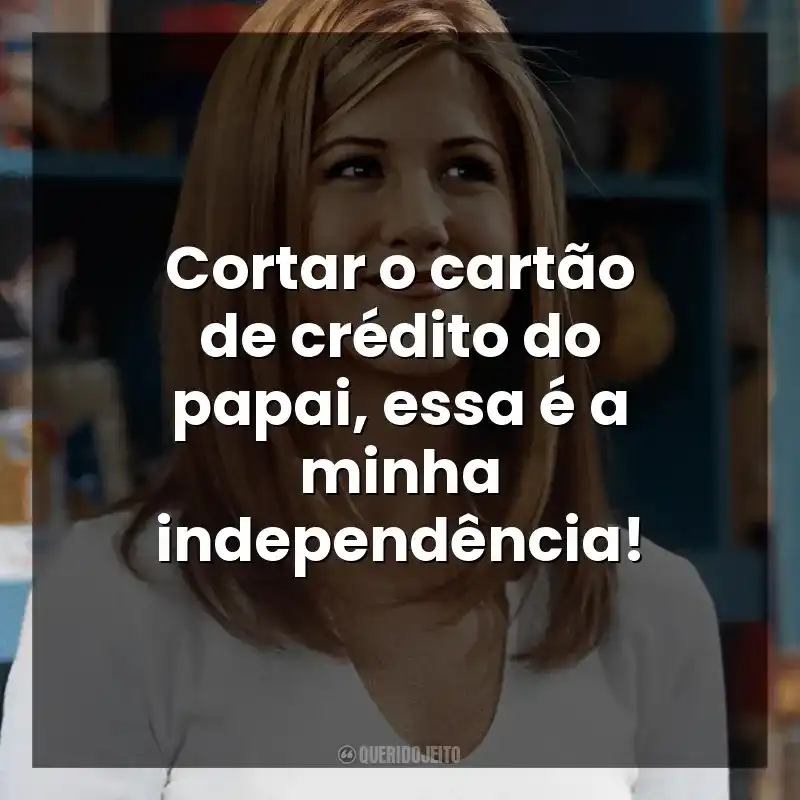 Cortar o cartão de crédito do papai, essa é a minha independência! Rachel Green