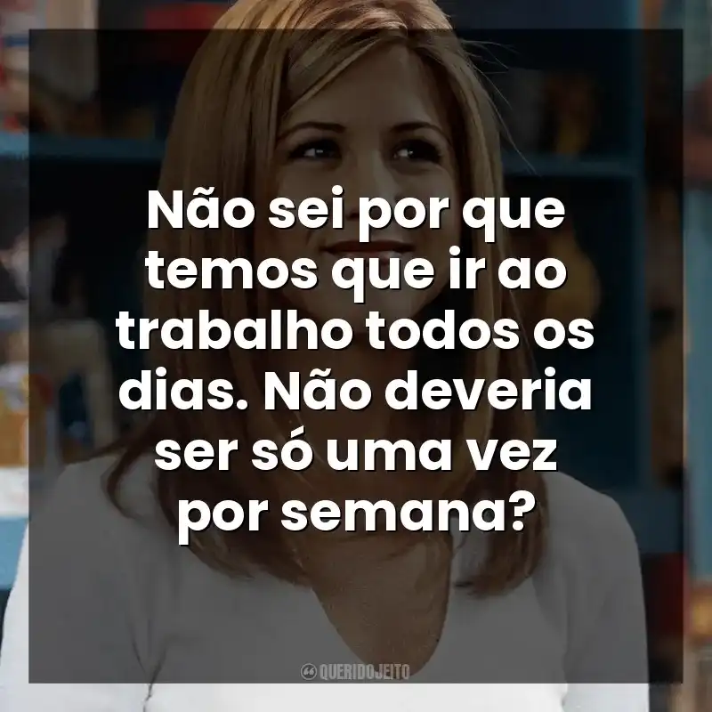 Não sei por que temos que ir ao trabalho todos os dias. Não deveria ser só uma vez por semana? Rachel Green