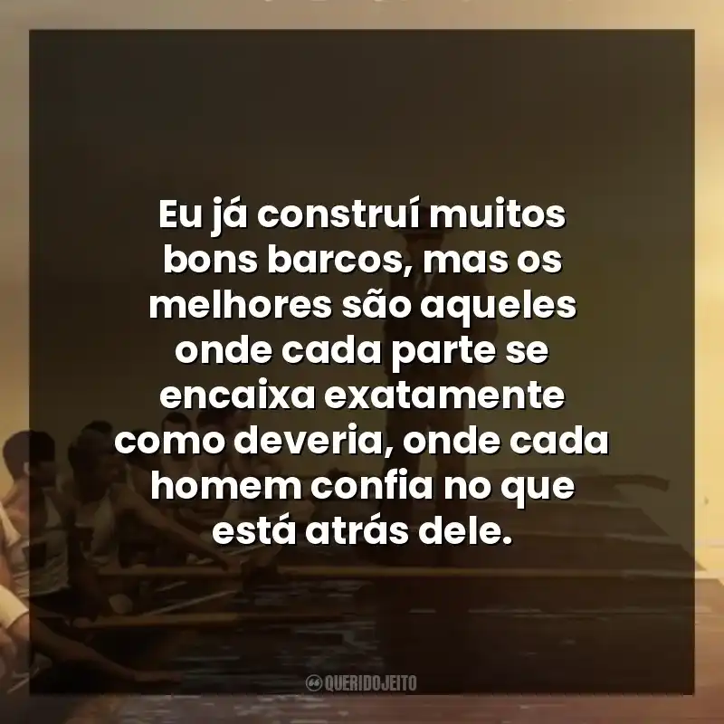 Eu já construí muitos bons barcos, mas os melhores são aqueles onde cada parte se encaixa exatamente como deveria, onde cada homem confia no que está atrás dele.