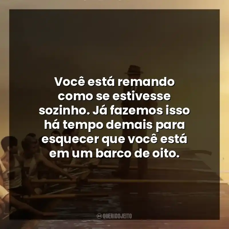 Você está remando como se estivesse sozinho. Já fazemos isso há tempo demais para esquecer que você está em um barco de oito.