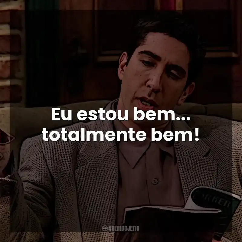 Eu estou bem… totalmente bem! Ross Geller