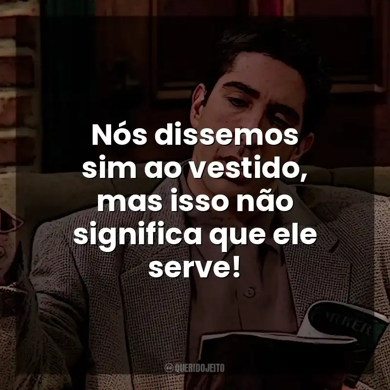 Nós dissemos sim ao vestido, mas isso não significa que ele serve! Ross Geller
