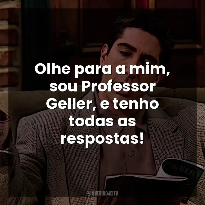 Olhe para a mim, sou Professor Geller, e tenho todas as respostas! Ross Geller