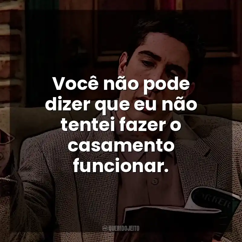 Você não pode dizer que eu não tentei fazer o casamento funcionar. Ross Geller