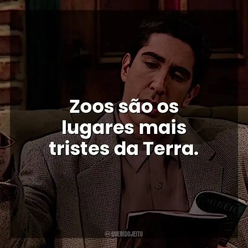 Zoos são os lugares mais tristes da Terra. Ross Geller