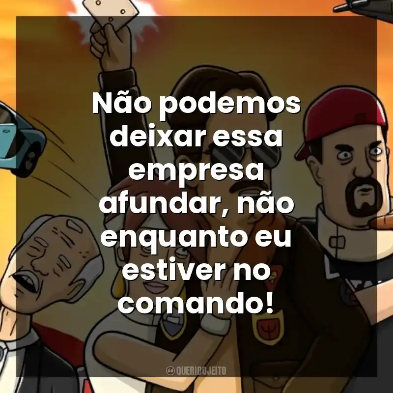 Não podemos deixar essa empresa afundar, não enquanto eu estiver no comando!
