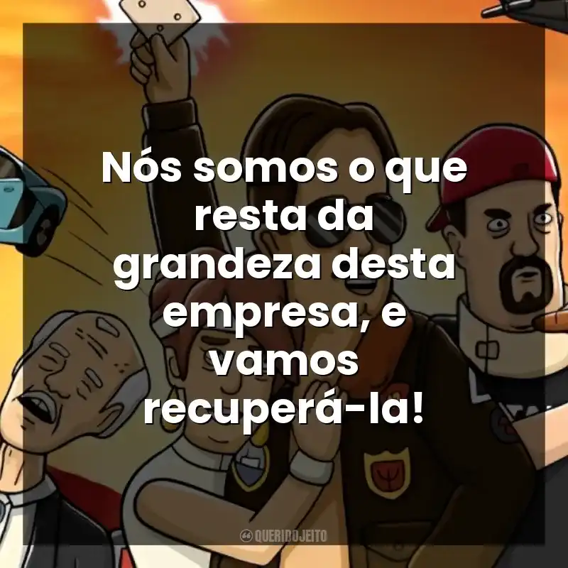 Nós somos o que resta da grandeza desta empresa, e vamos recuperá-la!