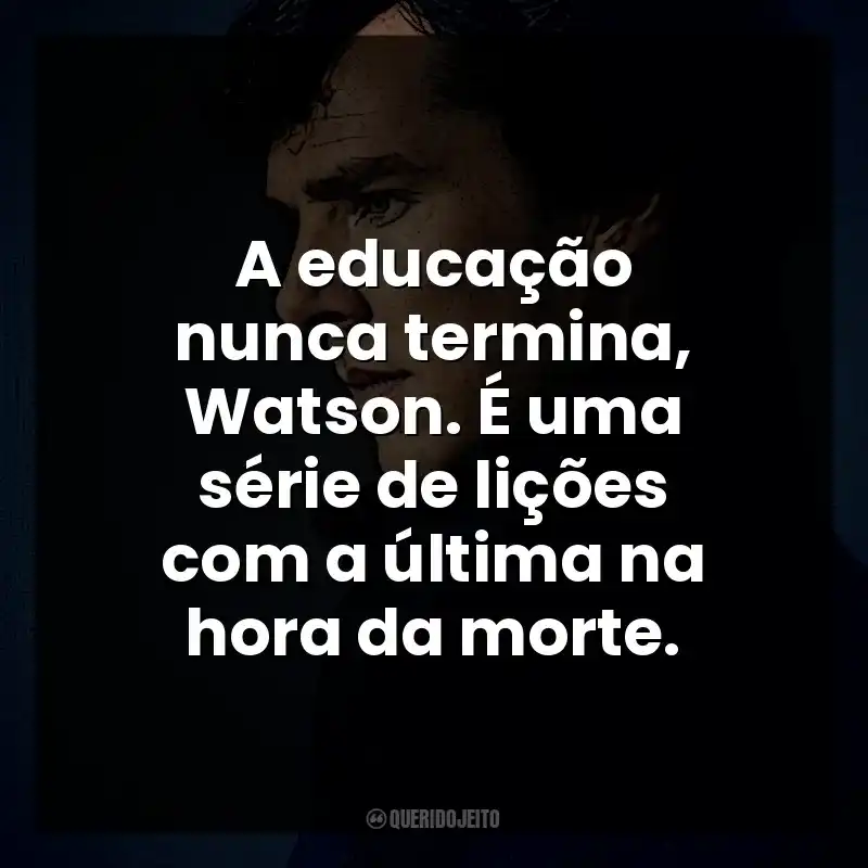 Frases do Personagem Sherlock Holmes: A educação nunca termina, Watson. É uma série de lições com a última na hora da morte.