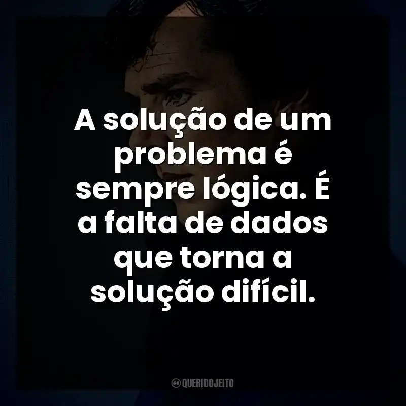 A solução de um problema é sempre lógica. É a falta de dados que torna a solução difícil. Sherlock Holmes