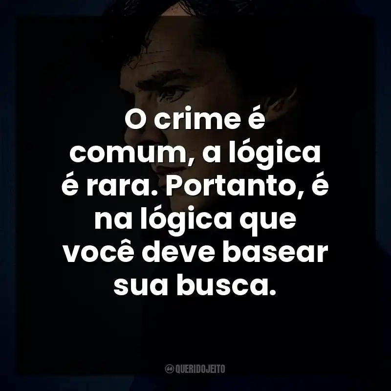 O crime é comum, a lógica é rara. Portanto, é na lógica que você deve basear sua busca. Sherlock Holmes