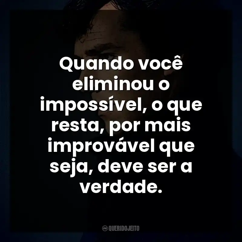 Quando você eliminou o impossível, o que resta, por mais improvável que seja, deve ser a verdade. Sherlock Holmes