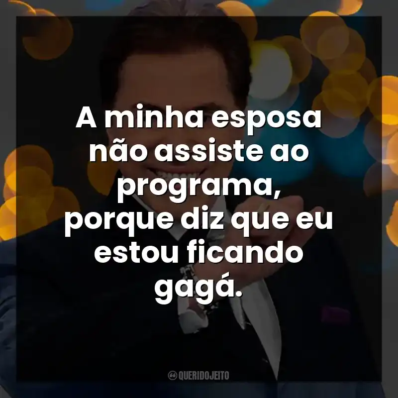 A minha esposa não assiste ao programa, porque diz que eu estou ficando gagá. Silvio Santos