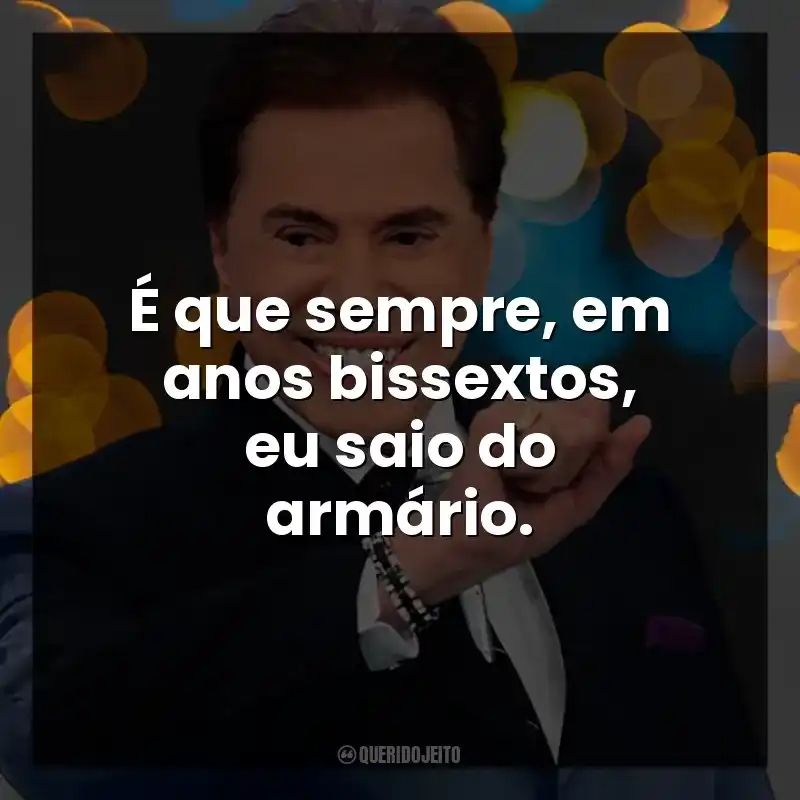 É que sempre, em anos bissextos, eu saio do armário. Silvio Santos