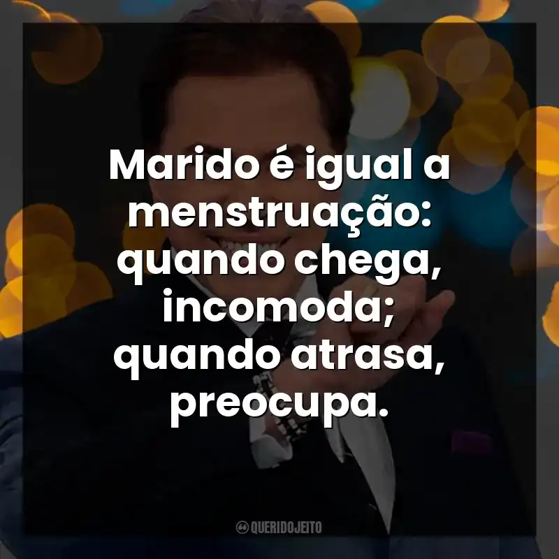 Frase engraçadas de Silvio Santos: Marido é igual a menstruação: quando chega, incomoda; quando atrasa, preocupa.
