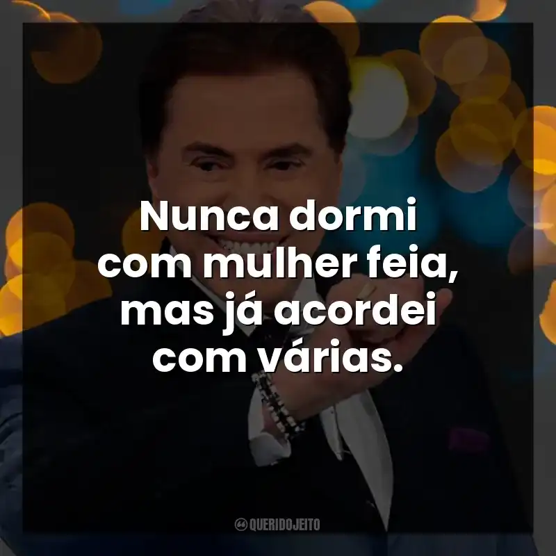 Nunca dormi com mulher feia, mas já acordei com várias. Silvio Santos