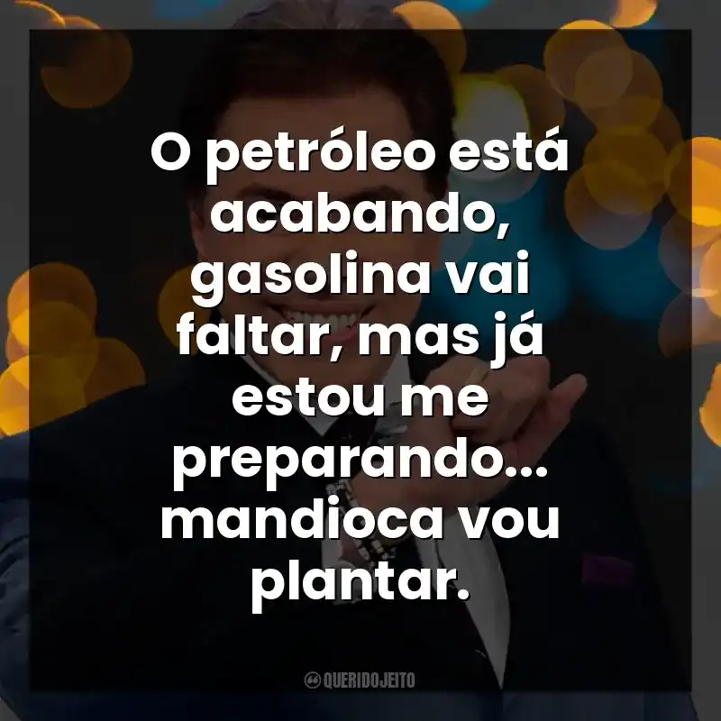 O petróleo está acabando, gasolina vai faltar, mas já estou me preparando… mandioca vou plantar. Silvio Santos