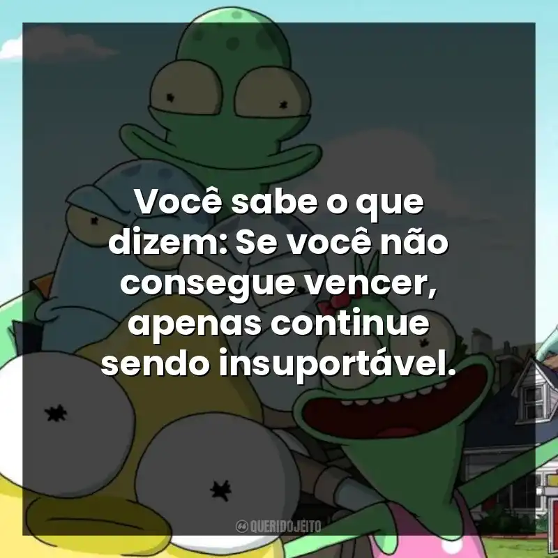Você sabe o que dizem: Se você não consegue vencer, apenas continue sendo insuportável.
