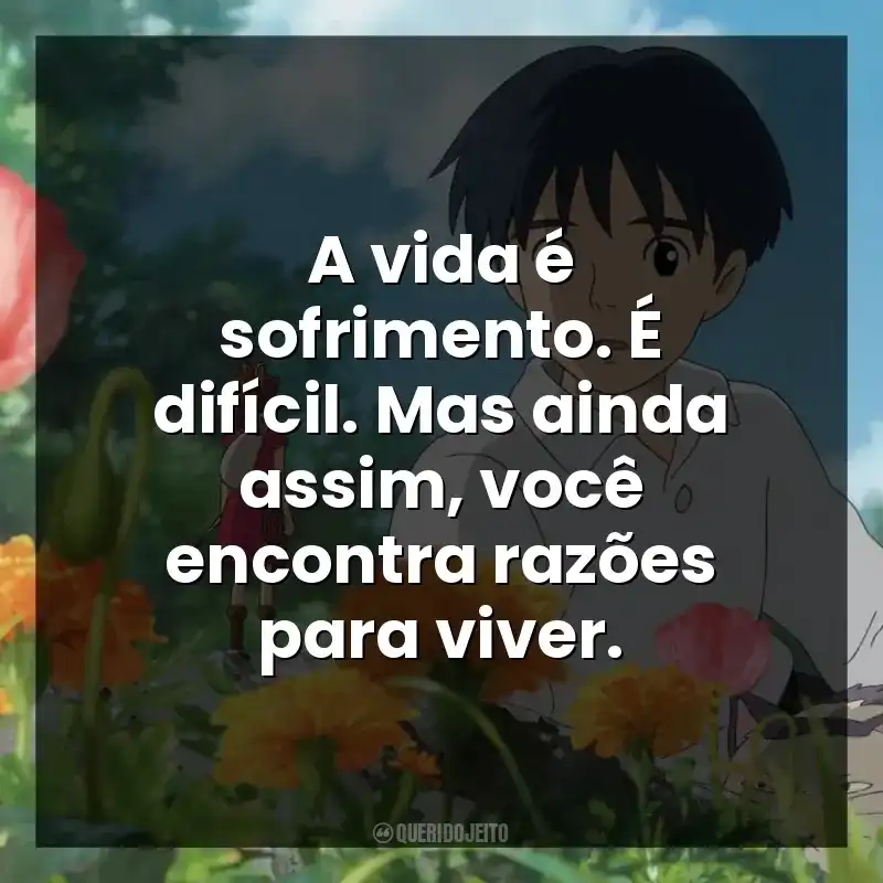 A vida é sofrimento. É difícil. Mas ainda assim, você encontra razões para viver.