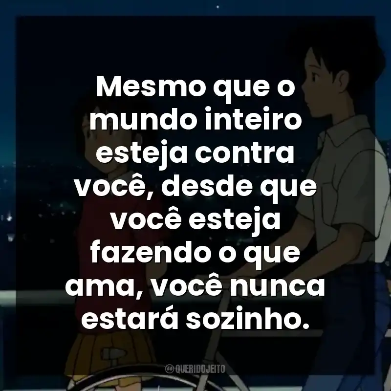 Mesmo que o mundo inteiro esteja contra você, desde que você esteja fazendo o que ama, você nunca estará sozinho.