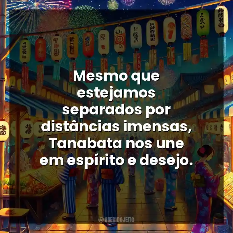 Mesmo que estejamos separados por distâncias imensas, Tanabata nos une em espírito e desejo.