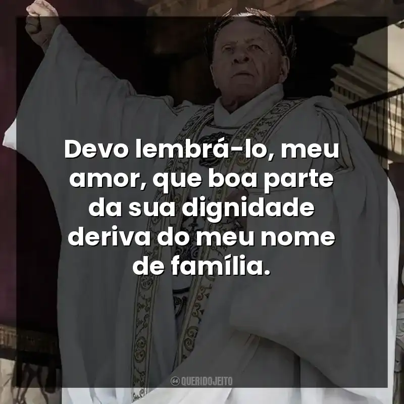 Devo lembrá-lo, meu amor, que boa parte da sua dignidade deriva do meu nome de família.